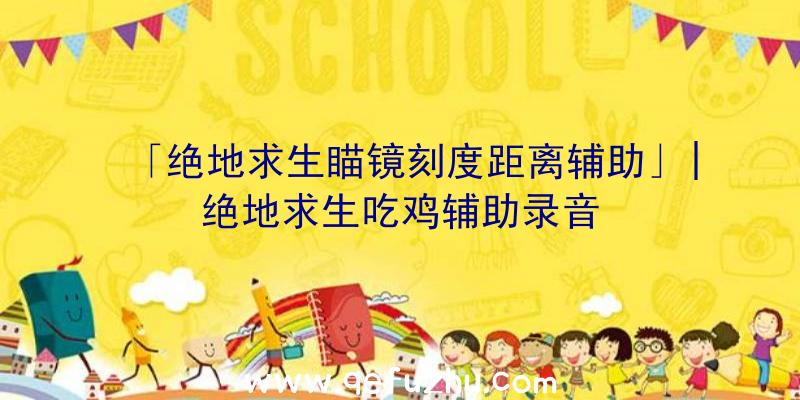 「绝地求生瞄镜刻度距离辅助」|绝地求生吃鸡辅助录音